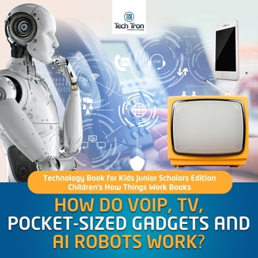 How Do VOIP, TV, Pocket-Sized Gadgets and AI Robots Work?   Technology Book for Kids Junior Scholars Edition   Children's How Things Work Books - Tech Tron