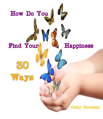 How Do You Find Your Happiness - 30 Ways - Cathy Cavarzan