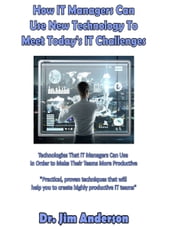 How IT Managers Can Use New Technology To Meet Today s IT Challenges: Technologies That IT Managers Can Use In Order to Make Their Teams More Productive