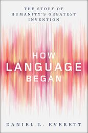 How Language Began: The Story of Humanity s Greatest Invention