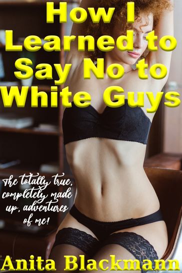 How I Learned to Say No to White Guys: The Totally True, Completely Made-Up Adventures of Me! - Anita Blackmann
