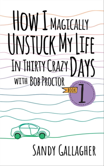 How I Magically Unstuck My Life in Thirty Crazy Days with Bob Proctor Book 1 - Sandy Gallagher