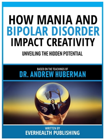 How Mania And Bipolar Disorder Impact Creativity - Based On The Teachings Of Dr. Andrew Huberman - Everhealth Publishing