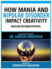How Mania And Bipolar Disorder Impact Creativity - Based On The Teachings Of Dr. Andrew Huberman