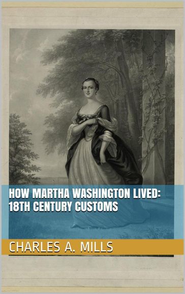 How Martha Washington Lived: 18th Century Customs - Charles A. Mills