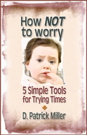 How NOT to Worry: 5 Simple Tools for Trying Times