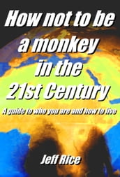How Not To Be A Monkey In The 21st Century: A Guide To Who You Are And How To Live