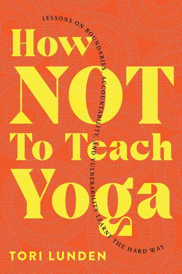 How Not To Teach Yoga: Lessons on Boundaries, Accountability, and Vulnerability - Learnt the Hard Way - Tori Lunden