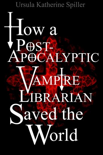 How a Post-Apocalyptic Vampire Librarian Saved the World - Ursula Katherine Spiller