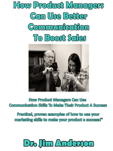 How Product Managers Can Use Better Communication To Boost Sales: How Product Managers Can Use Communication Skills To Make Their Product A Success - Jim Anderson