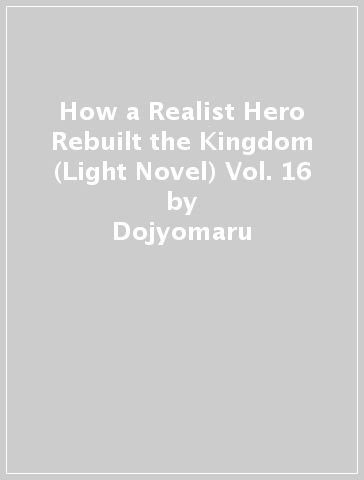 How a Realist Hero Rebuilt the Kingdom (Light Novel) Vol. 16 - Dojyomaru