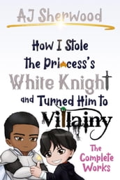 How I Stole the Princess s White Knight and Turned Him to Villainy - The Complete Works