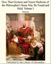 How That Greatest and Truest Medicine of the Philosopher s Stone May Be Found and Held. Volume I