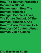 How The Batman Franchise Became A Global Phenomenon, How The Batman Franchise Changed People s Lives, The Future Outlook Of The Batman Franchise, And How To Earn Revenue As A Producer Of Content About Batman Video Games