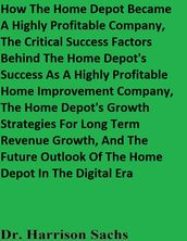 How The Home Depot Became A Highly Profitable Company, The Critical Success Factors Behind The Home Depot s Success As A Highly Profitable Home Improvement Company, And The Home Depot s Growth Strategies For Long Term Revenue Growth