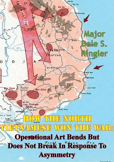 How The North Vietnamese Won The War: Operational Art Bends But Does Not Break In Response To Asymmetry - Major Dale S. Ringler