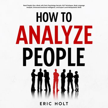 How To Analyze People: Read People Like a Book with Dark Psychology Secrets, NLP Techniques, Body Language Analysis, Enhanced Emotional Intelligence, and Expert-Level Manipulation Skills. - Eric Holt