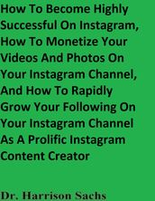 How To Become Highly Successful On Instagram, How To Monetize Your Videos And Photos On Your Instagram Channel, And How To Rapidly Grow Your Following On Your Instagram Channel