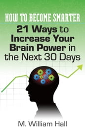 How To Become Smarter: 21 Ways to Increase Your Brain Power in the Next 30 Days