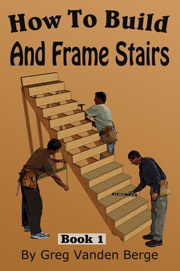 How To Build And Frame Stairs: Stair Building Book 1 - Greg Vanden Berge