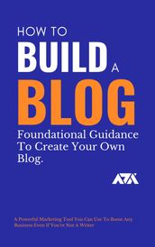 How To Build A Blog (Foundational Guidance To Create Your Own Blog)