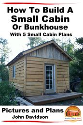 How To Build A Small Cabin Or Bunkhouse With 5 Small Cabin Plans Pictures, Plans and Videos