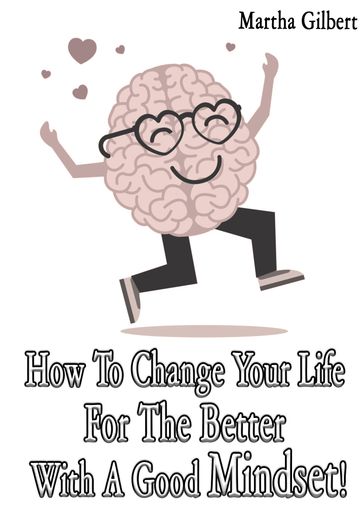 How To Change Your Life For The Better With A Good Mindset! - Martha Gilbert