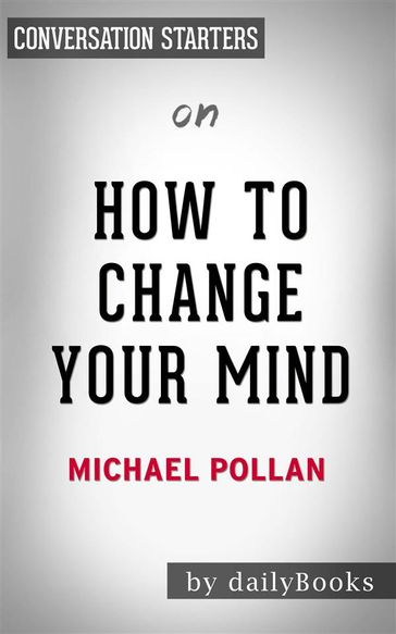 How To Change Your Mind: What the New Science of Psychedelics Teaches Us About Consciousness, Dying, Addiction, Depression, and Transcendenceby Michael Pollan   Conversation Starters - dailyBooks