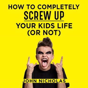 How To Completely Screw Up Your Kids Life...Or Not - John Nicholas