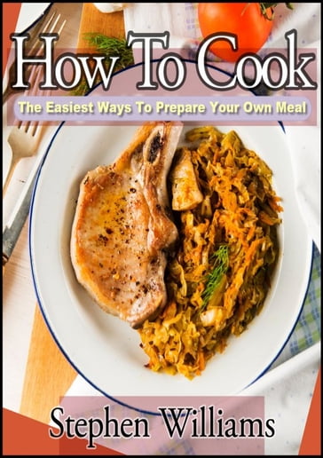 How To Cook: The Easiest Ways To Prepare Your Own Meal - Stephen Williams