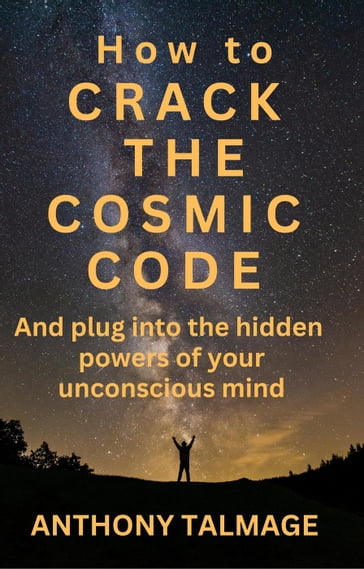 How To Crack The Cosmic Code- And Plug Into The Hidden Powers Of Your Unconscious Mind - Anthony Talmage