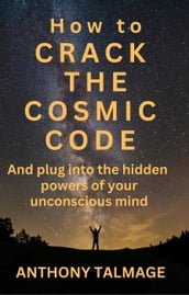 How To Crack The Cosmic Code- And Plug Into The Hidden Powers Of Your Unconscious Mind