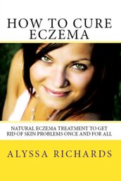 How To Cure Eczema: Natural Eczema Treatment To Get Rid Of Skin Problems Once And For All