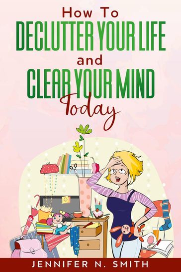 How To Declutter Your Life And Clear Your Mind Today - Jennifer N. Smith