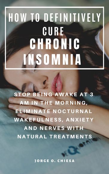 How To Definitively Cure Chronic Insomnia: Stop Being Awake At 3 Am In The Morning, Eliminate Nocturnal Wakefulness, Anxiety And Nerves With Natural Treatments - Agustin R. Ruiz Sr