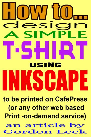 How To Design A T-shirt Using Open-Source Application Inkscape To Be Printed on CafePress Or Any Other Web Based Print-On-Demand Service - Gordon Leek