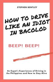 How To Drive Like An Idiot In Bacolod: An Expat s Experiences of Driving in the Philippines and How to Survive