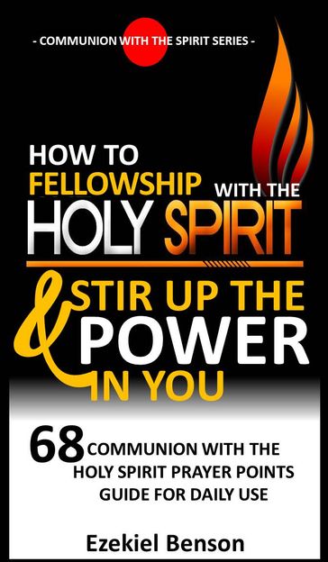 How To Fellowship With The Holy Spirit And Stir Up The Power In You: 68 Communion With The Holy Spirit Prayer Points Guide For Daily Use - Ezekiel Benson