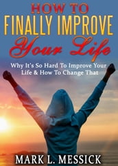 How To Finally Improve Your Life: Why It s So Hard To Improve Your Life, And How To Change That
