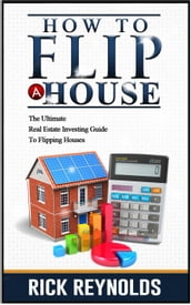 How To Flip A House: The Ultimate Real Estate Investing Guide To Flipping Houses