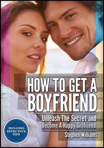 How To Get A Boyfriend: Unleash The Secret And Be A Happy Girlfriend - Stephen Williams