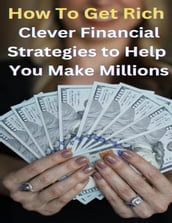 How To Get Rich? - Clever Financial Strategies To Help You Make Millions