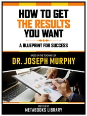 How To Get The Results You Want - Based On The Teachings Of Dr. Joseph Murphy