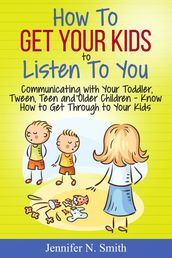 How To Get Your Kids To Listen To You - Communicating with Your Toddler, Tween, Teen and Older Children  Know How to Get Through to Your Kids