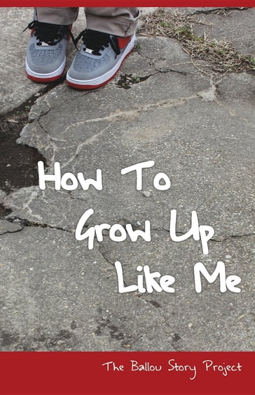 How To Grow Up Like Me - Ballou High School Writers