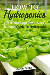 How To Hydroponics: A Beginner s and Intermediate s In Depth Guide To Hydroponics