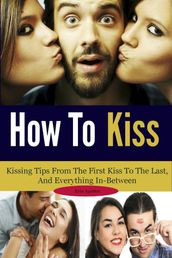 How To Kiss: Kissing Tips From The First Kiss To The Last, And Everything In-Between