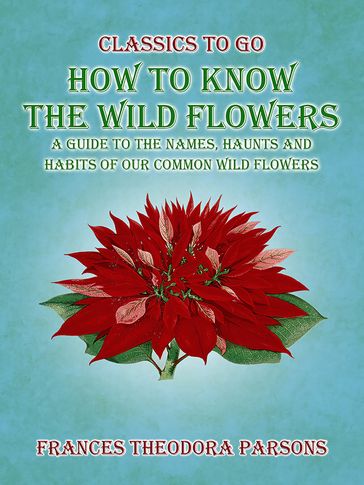 How To Know The Wild Flowers: A Guide To The Names, Haunts And Habits Of Our Common Wildflowers - Frances Theodora Parsons