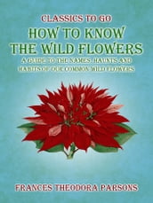 How To Know The Wild Flowers: A Guide To The Names, Haunts And Habits Of Our Common Wildflowers