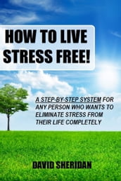 How To Live Stress Free!: A 6 Step System For Any Person Who Wants To Eliminate Stress From Their Life Completely